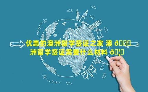 优惠的澳洲留学签证之家 澳 🐝 洲留学签证需要什么材料 🦄 和条件